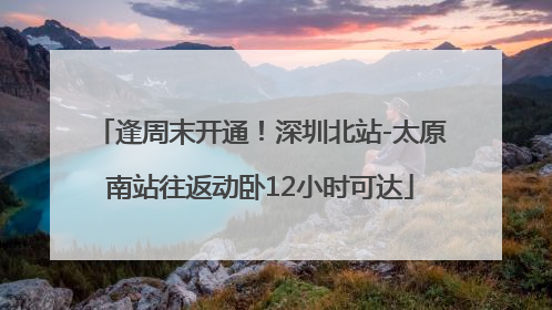 逢周末开通！深圳北站-太原南站往返动卧12小时可达