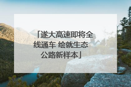 遂大高速即将全线通车 绘就生态公路新样本