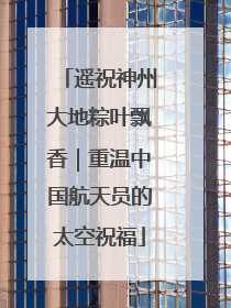 遥祝神州大地粽叶飘香｜重温中国航天员的太空祝福