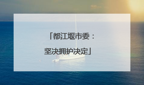 都江堰市委：坚决拥护决定