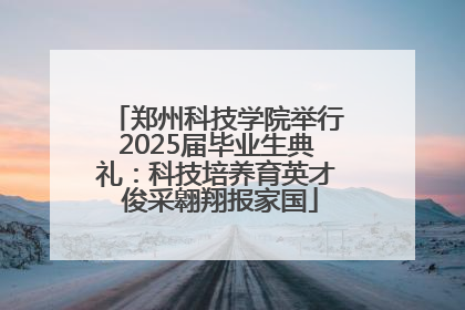 郑州科技学院举行2025届毕业生典礼：科技培养育英才 俊采翱翔报家国