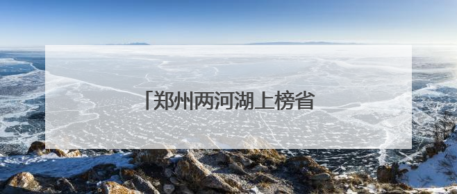 郑州两河湖上榜省级美丽幸福河湖