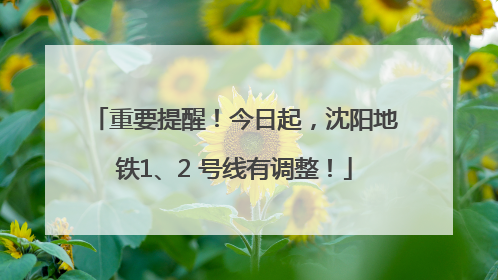 重要提醒！今日起，沈阳地铁1、2 号线有调整！