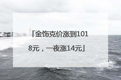 金饰克价涨到1018元，一夜涨14元