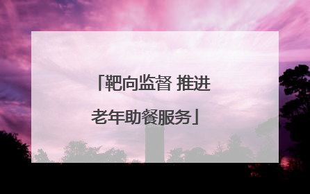 靶向监督 推进老年助餐服务