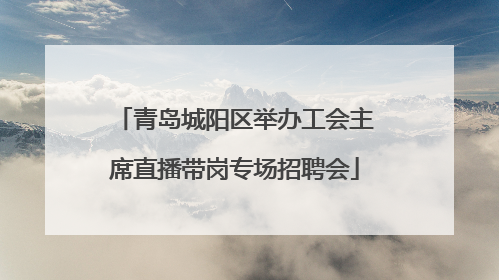 青岛城阳区举办工会主席直播带岗专场招聘会