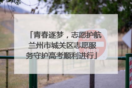 青春逐梦，志愿护航 兰州市城关区志愿服务守护高考顺利进行