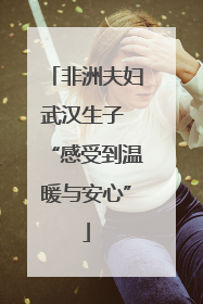 非洲夫妇武汉生子 “感受到温暖与安心”