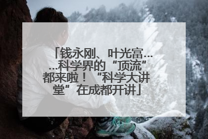钱永刚、叶光富……科学界的“顶流”都来啦！“科学大讲堂”在成都开讲
