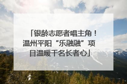 银龄志愿者唱主角！温州平阳“乐融融”项目温暖千名长者心