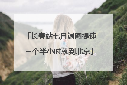 长春站七月调图提速 三个半小时就到北京