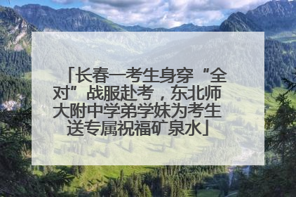 长春一考生身穿“全对”战服赴考，东北师大附中学弟学妹为考生送专属祝福矿泉水