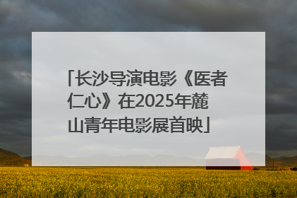 长沙导演电影《医者仁心》在2025年麓山青年电影展首映