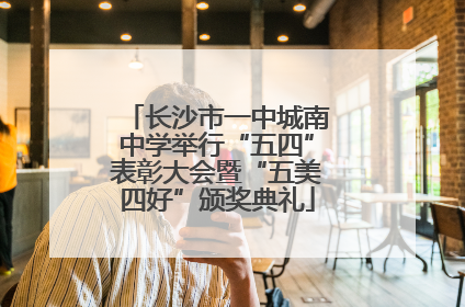 长沙市一中城南中学举行“五四”表彰大会暨“五美四好”颁奖典礼