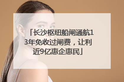 长沙枢纽船闸通航13年免收过闸费，让利近9亿惠企惠民