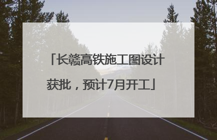 长赣高铁施工图设计获批，预计7月开工