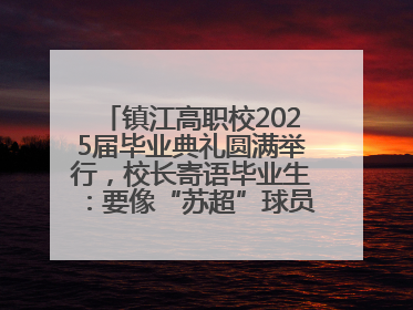 镇江高职校2025届毕业典礼圆满举行，校长寄语毕业生：要像“苏超”球员一样永不放弃