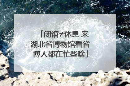 闭馆≠休息 来湖北省博物馆看省博人都在忙些啥