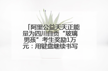 阿里公益天天正能量为四川自贡“玻璃男孩”考生奖励1万元：用键盘继续书写不设限的人生