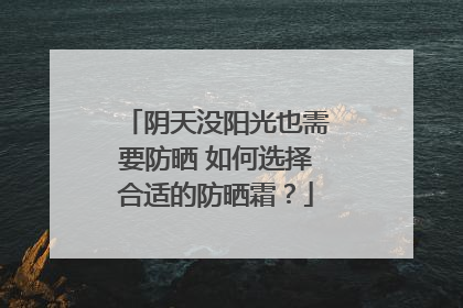 阴天没阳光也需要防晒 如何选择合适的防晒霜？