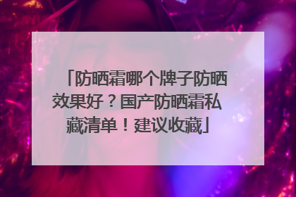 防晒霜哪个牌子防晒效果好？国产防晒霜私藏清单！建议收藏