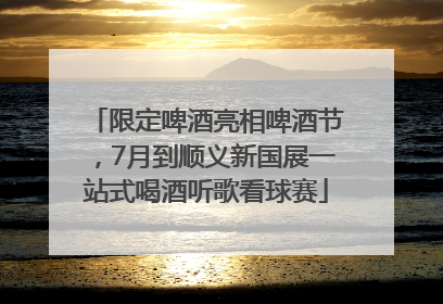 限定啤酒亮相啤酒节，7月到顺义新国展一站式喝酒听歌看球赛