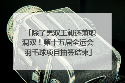 除了男双王昶还兼职混双！第十五届全运会羽毛球项目抽签结束