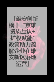 雄安创新榜丨“京雄资质互认+扩权赋能”政策助力疏解企业在雄安新区落地运营
