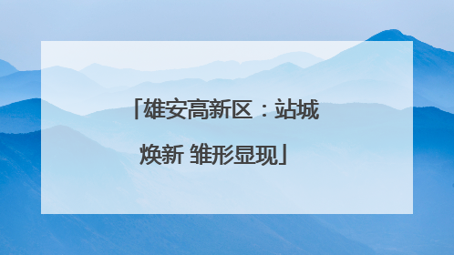 雄安高新区：站城焕新 雏形显现