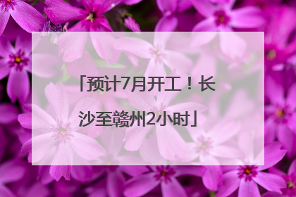 预计7月开工！长沙至赣州2小时