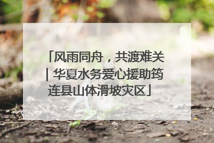 风雨同舟，共渡难关｜华夏水务爱心援助筠连县山体滑坡灾区