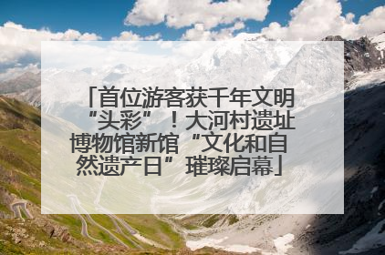 首位游客获千年文明“头彩”！大河村遗址博物馆新馆“文化和自然遗产日”璀璨启幕