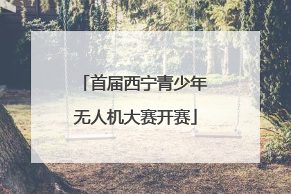 首届西宁青少年无人机大赛开赛