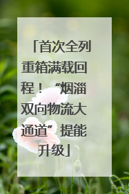 首次全列重箱满载回程！“烟淄双向物流大通道”提能升级