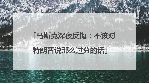 马斯克深夜反悔：不该对特朗普说那么过分的话