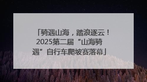 骑遇山海，踏浪逐云！2025第二届“山海骑遇”自行车爬坡赛落幕