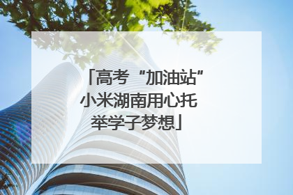 高考“加油站” 小米湖南用心托举学子梦想