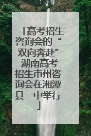 高考招生咨询会的“双向奔赴” 湖南高考招生市州咨询会在湘潭县一中举行