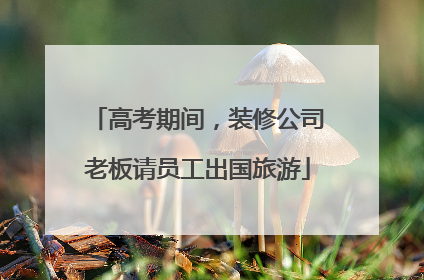 高考期间，装修公司老板请员工出国旅游