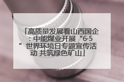 高质量发展看山西国企：中能煤业开展“6·5”世界环境日专题宣传活动 共筑绿色矿山