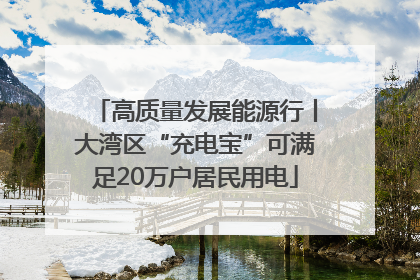 高质量发展能源行丨大湾区“充电宝”可满足20万户居民用电