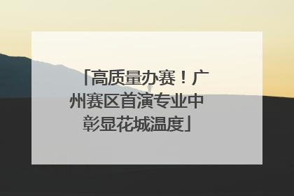 高质量办赛！广州赛区首演专业中彰显花城温度