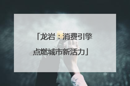 龙岩：消费引擎点燃城市新活力