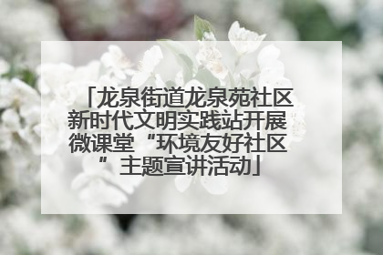 龙泉街道龙泉苑社区新时代文明实践站开展微课堂“环境友好社区”主题宣讲活动