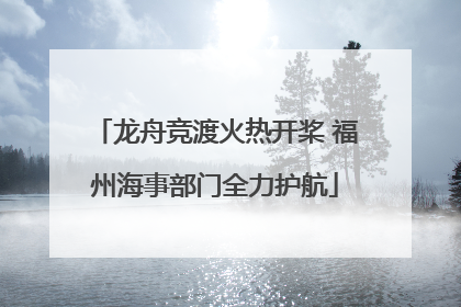 龙舟竞渡火热开桨 福州海事部门全力护航