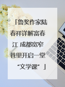 鲁奖作家陆春祥详解富春江 成都宽窄巷里开启一堂“文学课”