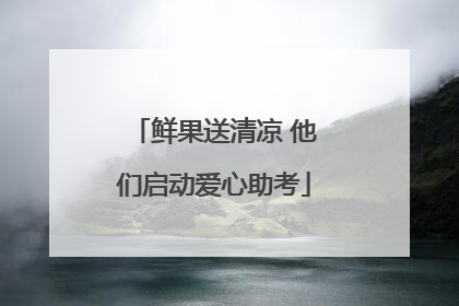鲜果送清凉 他们启动爱心助考
