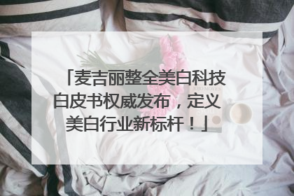 麦吉丽整全美白科技白皮书权威发布，定义美白行业新标杆！