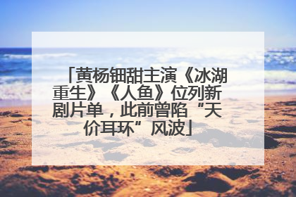 黄杨钿甜主演《冰湖重生》《人鱼》位列新剧片单，此前曾陷“天价耳环”风波