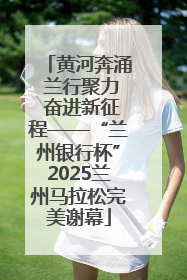 黄河奔涌 兰行聚力 奋进新征程——“兰州银行杯”2025兰州马拉松完美谢幕